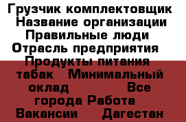 Грузчик-комплектовщик › Название организации ­ Правильные люди › Отрасль предприятия ­ Продукты питания, табак › Минимальный оклад ­ 30 000 - Все города Работа » Вакансии   . Дагестан респ.